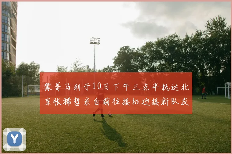 蒙哥马利于10日下午三点半抵达北京张稀哲亲自前往接机迎接新队友