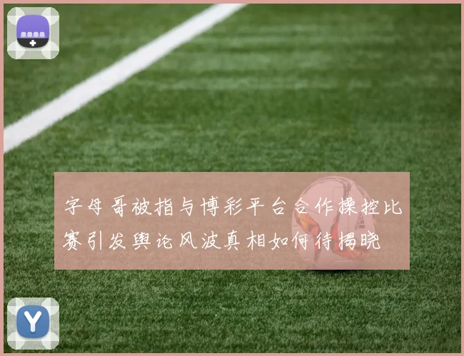 字母哥被指与博彩平台合作操控比赛引发舆论风波真相如何待揭晓