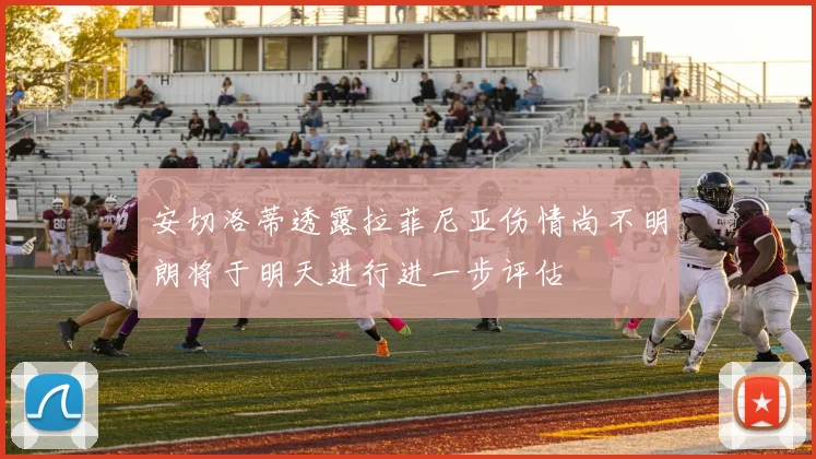 安切洛蒂透露拉菲尼亚伤情尚不明朗将于明天进行进一步评估