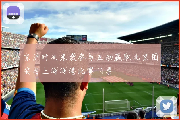 京沪对决来袭参与互动赢取北京国安与上海海港比赛门票