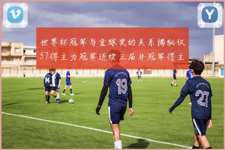 世界杯冠军与金球奖的关系揭秘仅57得主为冠军连续三届非冠军得主分析