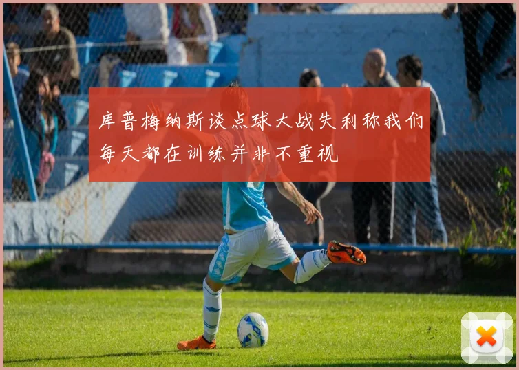 库普梅纳斯谈点球大战失利称我们每天都在训练并非不重视