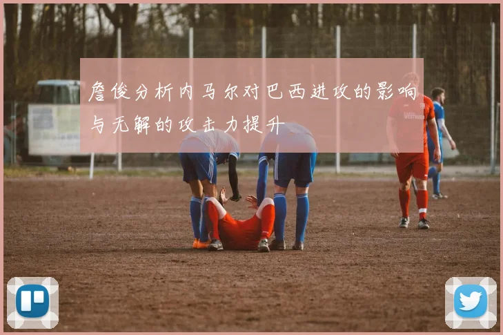 詹俊分析内马尔对巴西进攻的影响与无解的攻击力提升