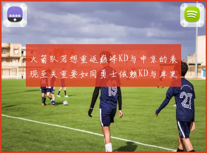 火箭队若想重返巅峰KD与申京的表现至关重要如同勇士依赖KD与库里