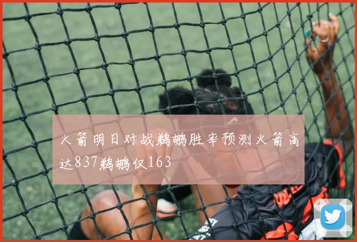 火箭明日对战鹈鹕胜率预测火箭高达837鹈鹕仅163