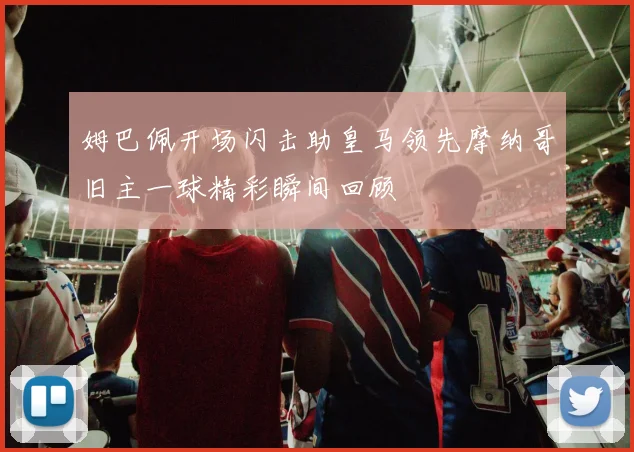 姆巴佩开场闪击助皇马领先摩纳哥旧主一球精彩瞬间回顾