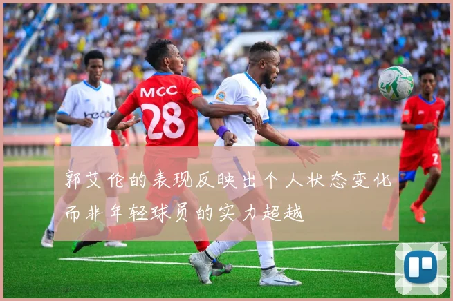 郭艾伦的表现反映出个人状态变化而非年轻球员的实力超越