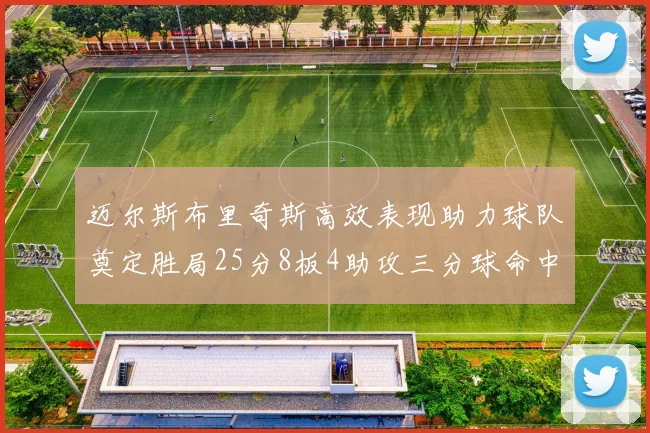 迈尔斯布里奇斯高效表现助力球队奠定胜局25分8板4助攻三分球命中率惊人