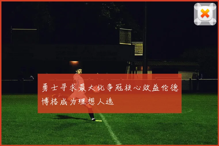 勇士寻求最大化争冠核心效益伦德博格成为理想人选