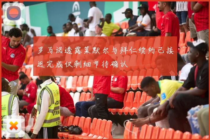 罗马诺透露莱默尔与拜仁续约已接近完成仅剩细节待确认