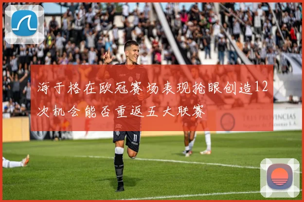 海于格在欧冠赛场表现抢眼创造12次机会能否重返五大联赛