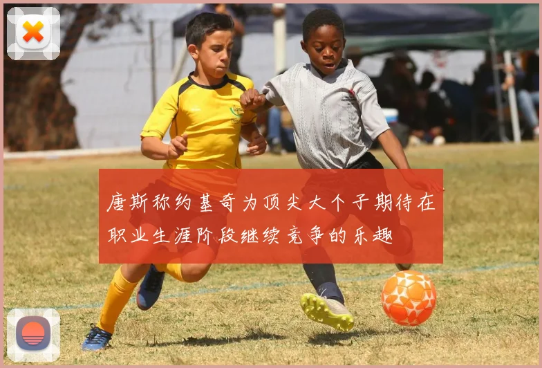 唐斯称约基奇为顶尖大个子期待在职业生涯阶段继续竞争的乐趣