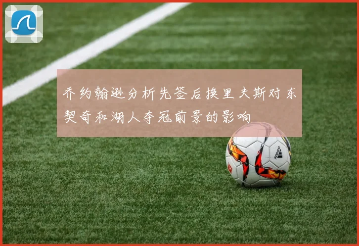 乔约翰逊分析先签后换里夫斯对东契奇和湖人夺冠前景的影响