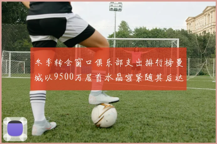 冬季转会窗口俱乐部支出排行榜曼城以9500万居首水晶宫紧随其后达8970万