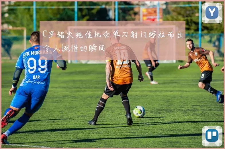 C罗错失绝佳机会单刀射门擦柱而出令人惋惜的瞬间