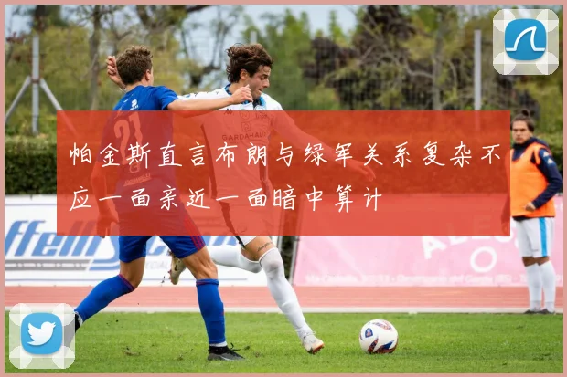 帕金斯直言布朗与绿军关系复杂不应一面亲近一面暗中算计