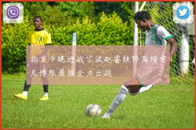 北京今晚迎战宁波赵睿缺阵周琦曾凡博陈盈骏全力出战