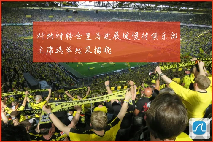 科纳特转会皇马进展缓慢待俱乐部主席选举结果揭晓