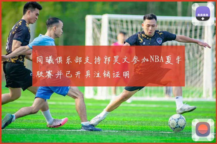 同曦俱乐部支持郭昊文参加NBA夏季联赛并已开具注销证明