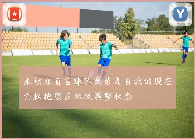 米切尔直言球队疲劳是自找的现在无权抱怨应积极调整状态