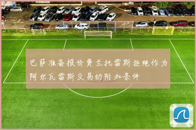 巴萨准备报价费兰托雷斯拒绝作为阿尔瓦雷斯交易的附加条件