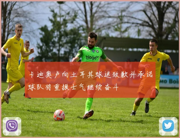 卡迪奥卢向土耳其球迷致歉并承诺球队将重振士气继续奋斗