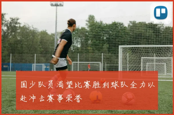 国少队员渴望比赛胜利球队全力以赴冲击赛事荣誉