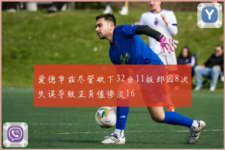 爱德华兹尽管砍下32分11板却因8次失误导致正负值惨淡16