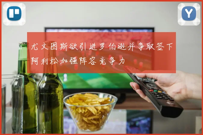 尤文图斯欲引进罗伯逊并争取签下阿利松加强阵容竞争力