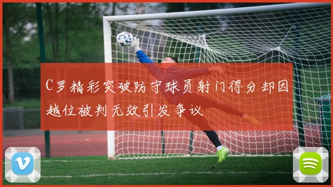 C罗精彩突破防守球员射门得分却因越位被判无效引发争议