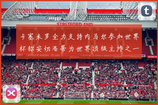 卡塞米罗全力支持内马尔参加世界杯称安切洛蒂为世界顶级主帅之一