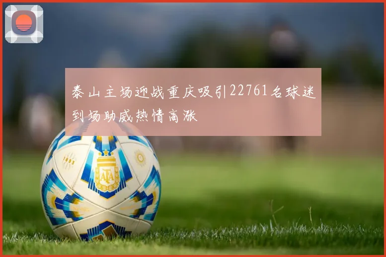 泰山主场迎战重庆吸引22761名球迷到场助威热情高涨