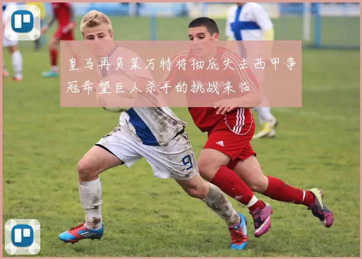 皇马再负莱万特将彻底失去西甲争冠希望巨人杀手的挑战来临