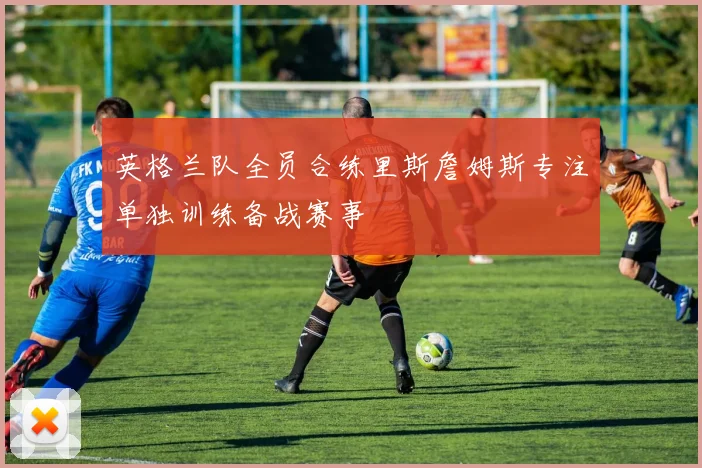 英格兰队全员合练里斯詹姆斯专注单独训练备战赛事