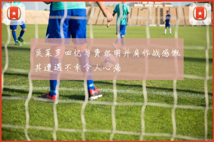 莫莱罗回忆与费尔明并肩作战感慨其遭遇不幸令人心痛