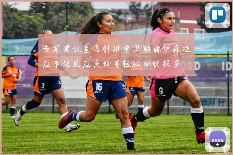 专家建议皇马引进中卫助赫伊森适应市场反应良好可轻松回收投资